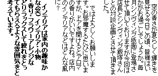 　空の青さが夏らしく輝きを見せる今日この頃、皆様はいかがお過ごしでしょうか。毎月シンヴィング紙面に登場させて頂いておりますが今回は店長とシンヴィング飯塚さんとの対談企画とさせて頂きました。

　 ではよろしくお願いします。お邪魔するたびに思いますが、ドアを開けるとアロマの香りがいいですよね。店内のインテリアなどはどんな風に？

　インテリアは家内の趣味かな(笑) インテリア・小物・香り・フラワーアレンジなどリラックスして疲れをとってもらえるような雰囲気をと考えています。
