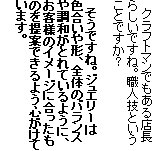 　クラフトマンでもある店長らしいですね。職人技ということですか？

　そうですね。ジュエリーは色合いや形、全体のバランスや調和がとれているように、お客様のイメージに合ったものを提案できるよう心がけています。
